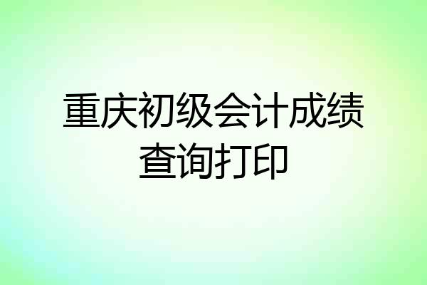 重庆初级会计成绩查询打印
