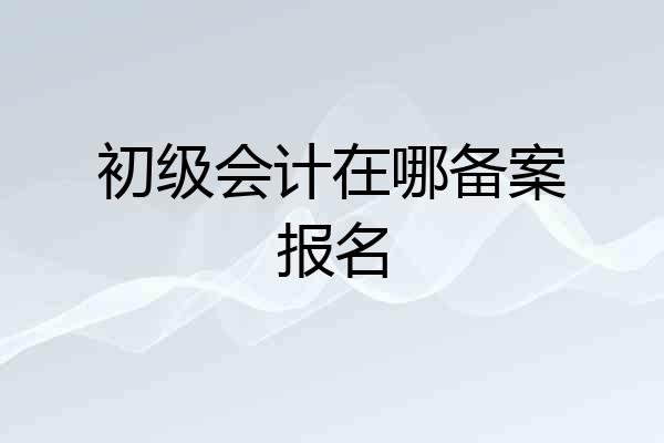初级会计在哪备案报名
