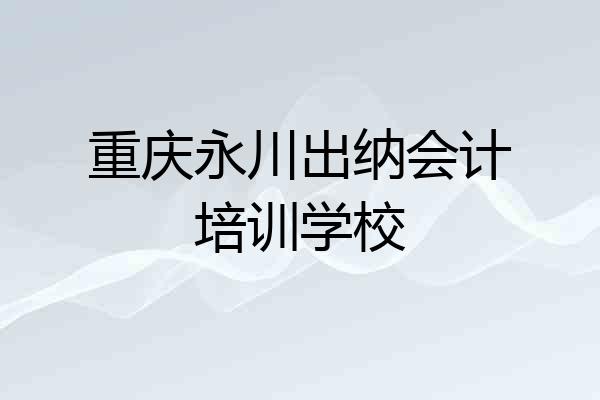 重庆永川出纳会计培训学校