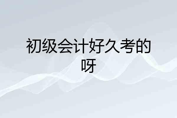 初级会计好久考的呀