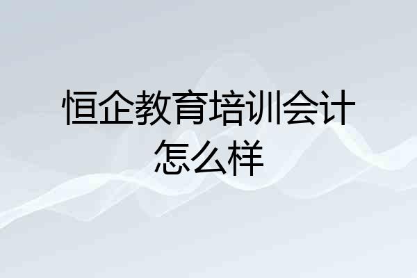 恒企教育培训会计怎么样
