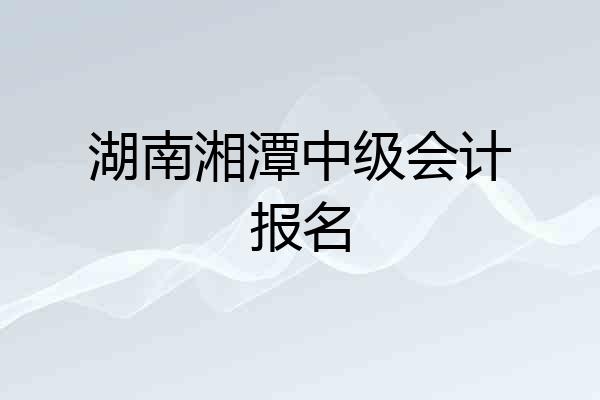 湖南湘潭中级会计报名