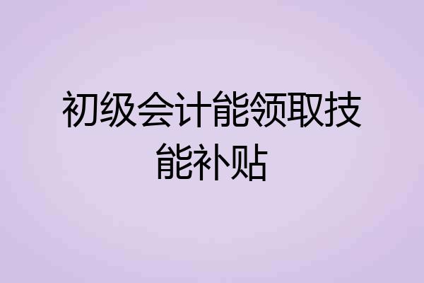 初级会计能领取技能补贴