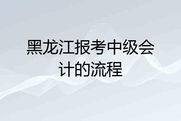 黑龙江报考中级会计的流程