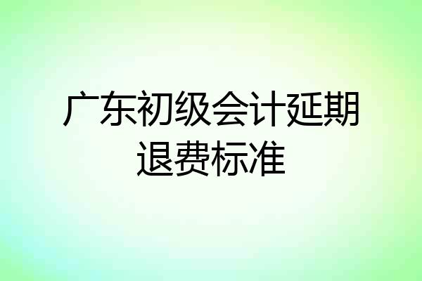 广东初级会计延期退费标准
