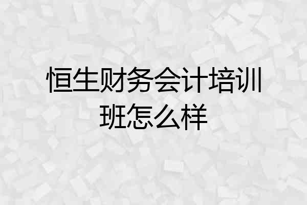 恒生财务会计培训班怎么样