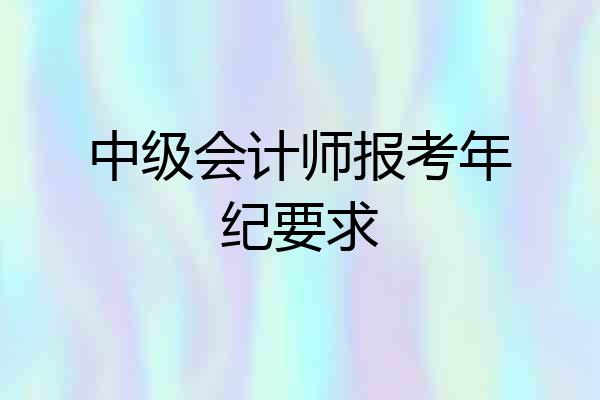 中级会计师报考年纪要求
