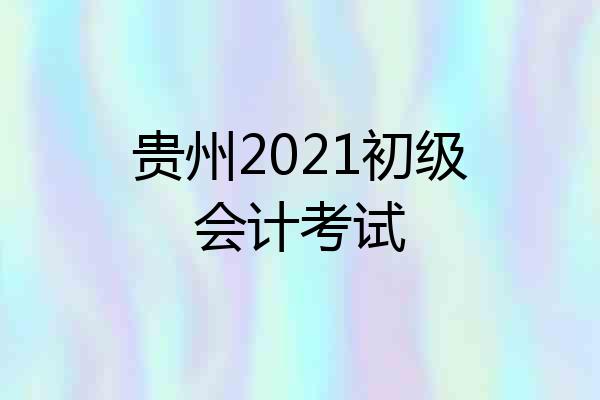 贵州2021初级会计考试