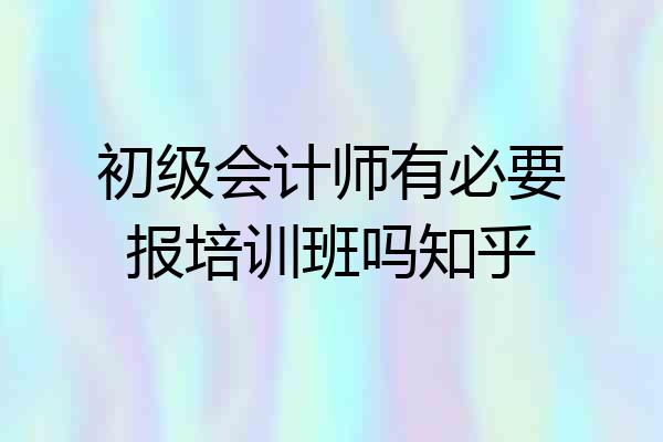 初级会计师有必要报培训班吗知乎