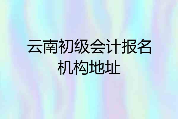 云南初级会计报名机构地址