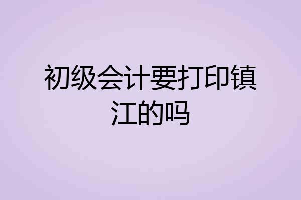 初级会计要打印镇江的吗