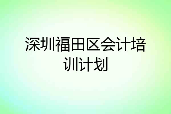 深圳福田区会计培训计划