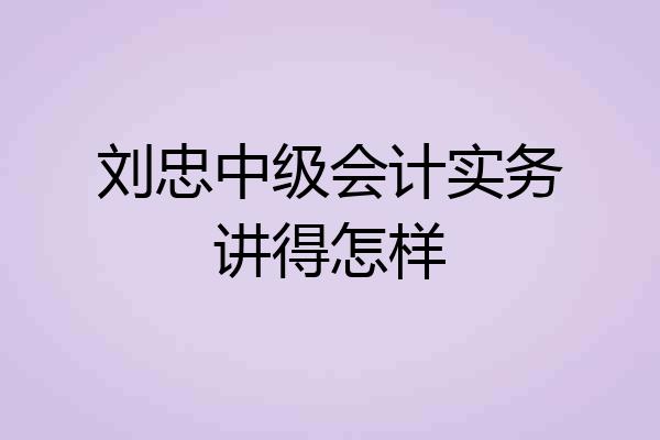 刘忠中级会计实务讲得怎样