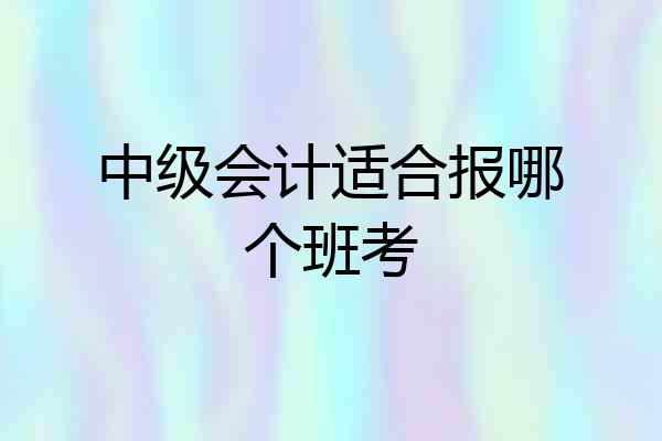 中级会计适合报哪个班考