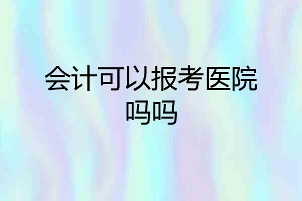会计可以报考医院吗吗