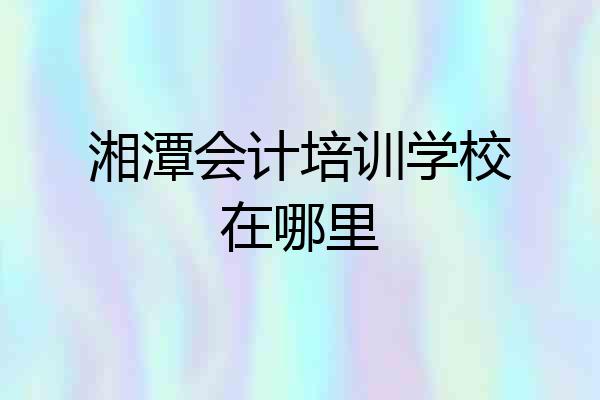 湘潭会计培训学校在哪里