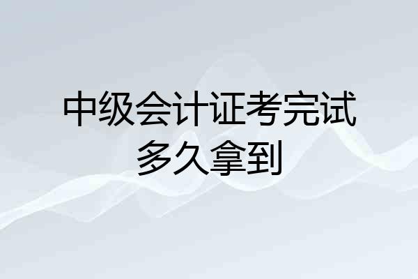 中级会计证考完试多久拿到
