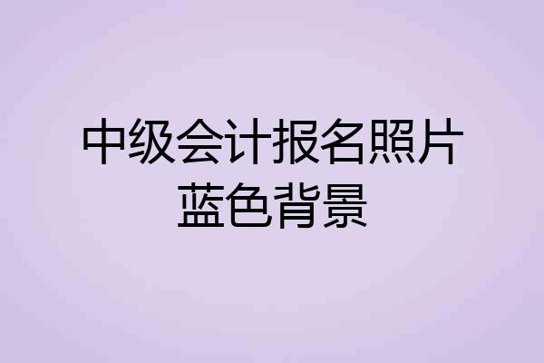中级会计报名照片蓝色背景