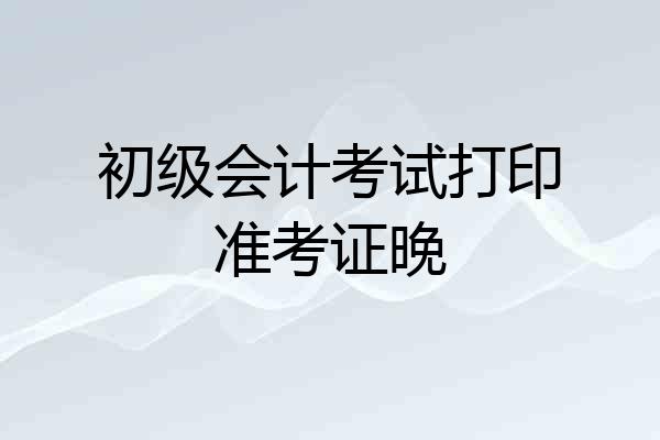 初级会计考试打印准考证晚