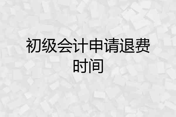 初级会计申请退费时间