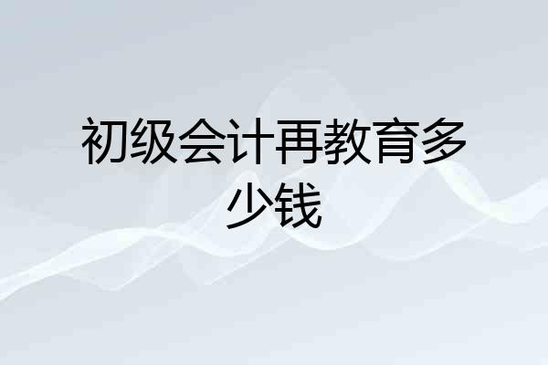 初级会计再教育多少钱