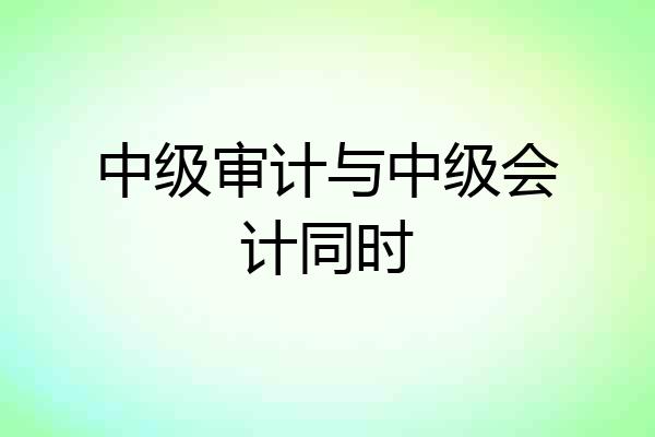 中级审计与中级会计同时