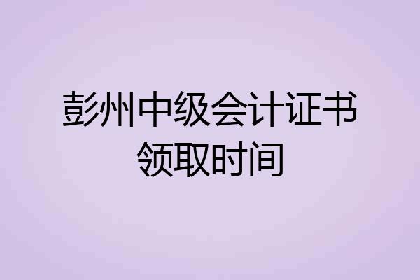 彭州中级会计证书领取时间