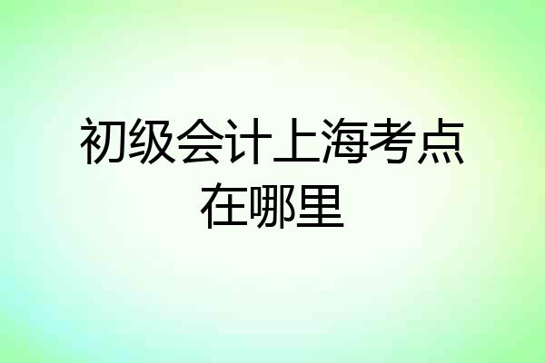 初级会计上海考点在哪里