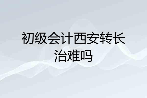 初级会计西安转长治难吗