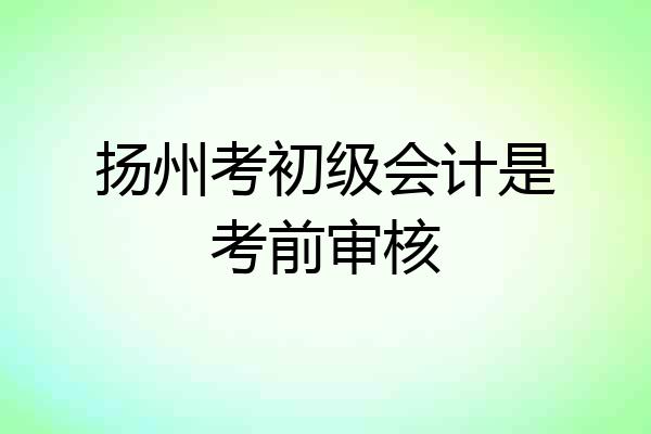 扬州考初级会计是考前审核