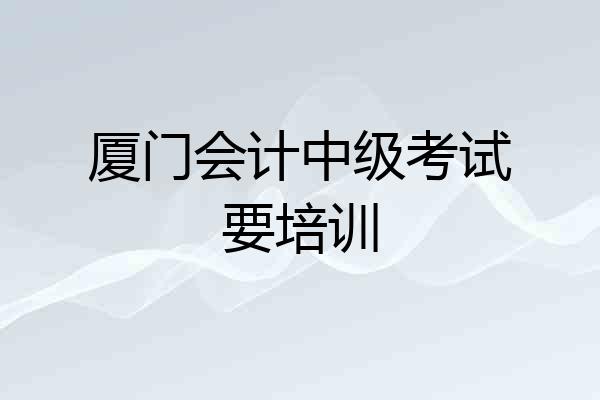 厦门会计中级考试要培训