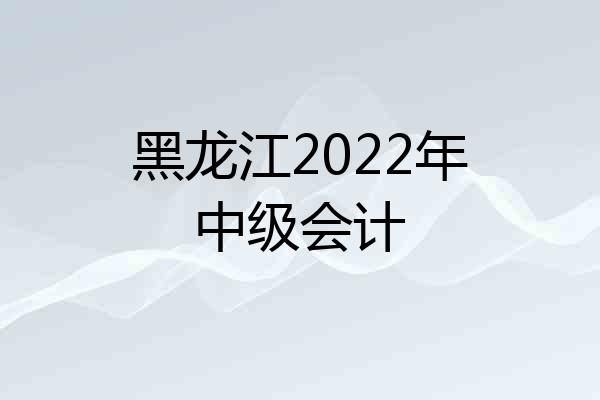 黑龙江2022年中级会计