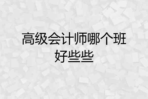 高级会计师哪个班好些些