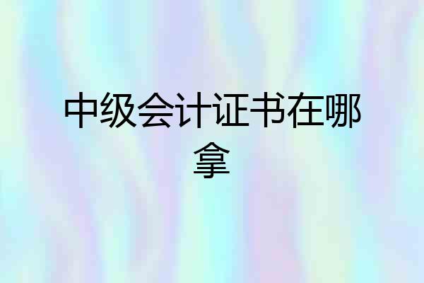 中级会计证书在哪拿