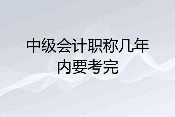 中级会计职称几年内要考完