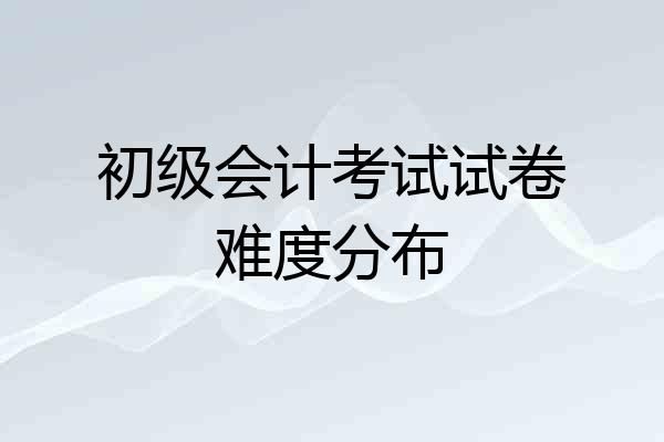 初级会计考试试卷难度分布