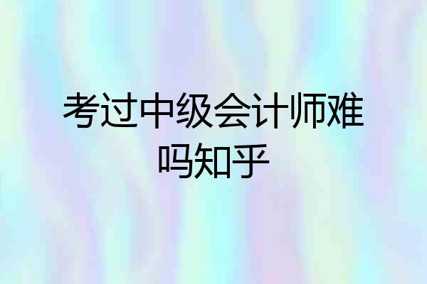 考过中级会计师难吗知乎
