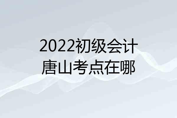 2022初级会计唐山考点在哪
