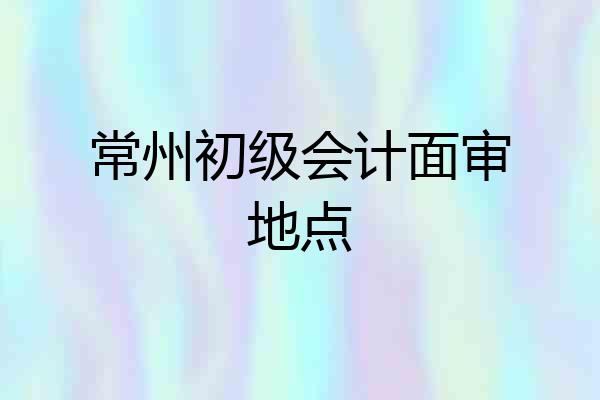 常州初级会计面审地点