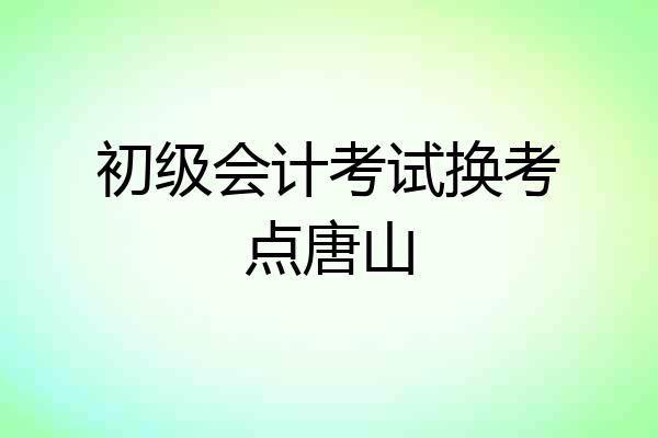 初级会计考试换考点唐山