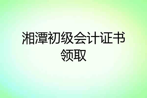 湘潭初级会计证书领取