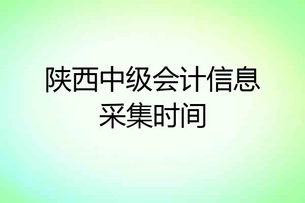 陕西中级会计信息采集时间
