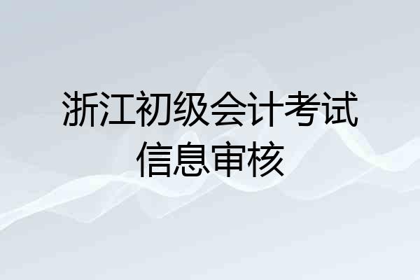 浙江初级会计考试信息审核