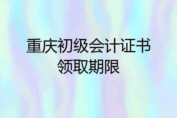 重庆初级会计证书领取期限
