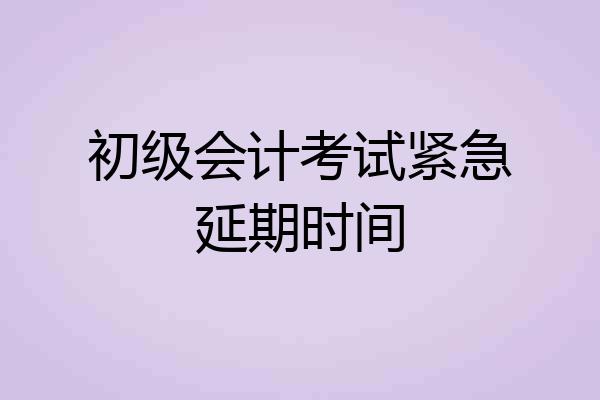 初级会计考试紧急延期时间