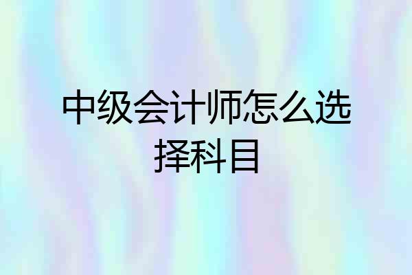 中级会计师怎么选择科目