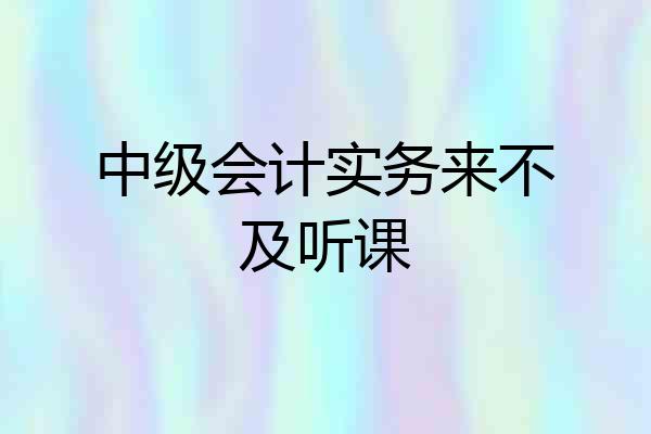 中级会计实务来不及听课