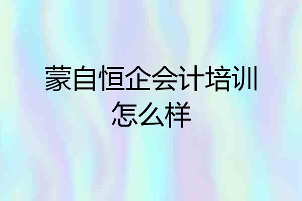 蒙自恒企会计培训怎么样