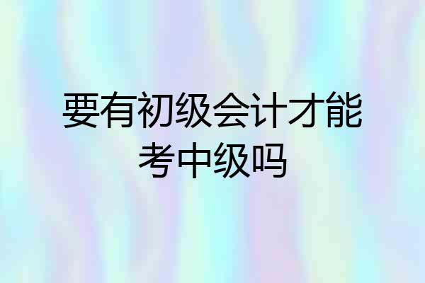要有初级会计才能考中级吗