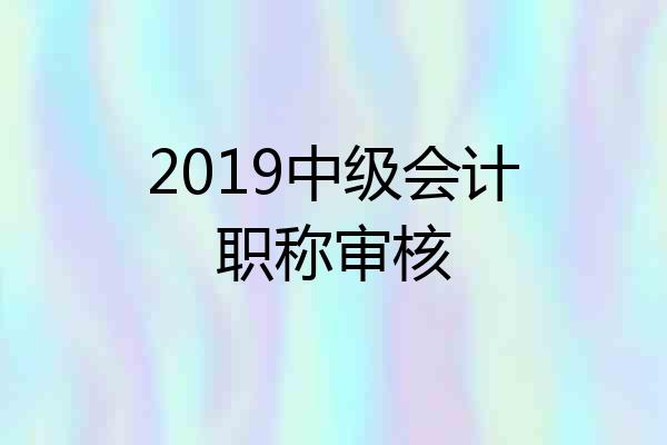 2019中级会计职称审核